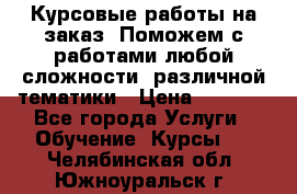 Курсовые работы на заказ. Поможем с работами любой сложности, различной тематики › Цена ­ 1 800 - Все города Услуги » Обучение. Курсы   . Челябинская обл.,Южноуральск г.